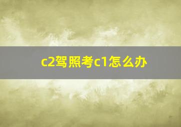 c2驾照考c1怎么办