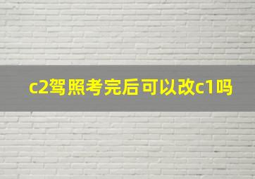 c2驾照考完后可以改c1吗