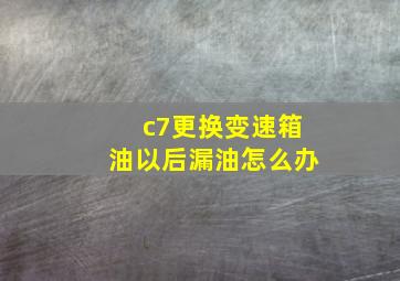 c7更换变速箱油以后漏油怎么办