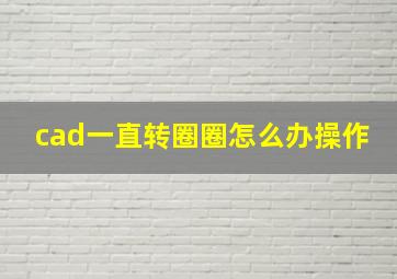 cad一直转圈圈怎么办操作