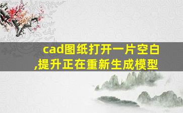 cad图纸打开一片空白,提升正在重新生成模型