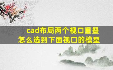 cad布局两个视口重叠怎么选到下面视口的模型