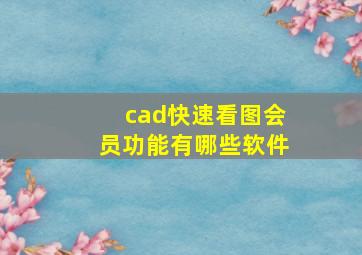 cad快速看图会员功能有哪些软件