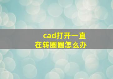 cad打开一直在转圈圈怎么办