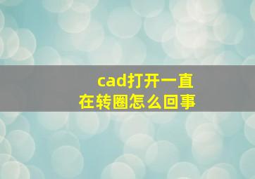 cad打开一直在转圈怎么回事