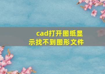 cad打开图纸显示找不到图形文件