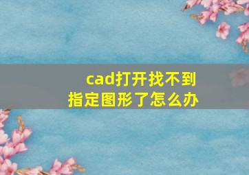 cad打开找不到指定图形了怎么办