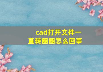 cad打开文件一直转圈圈怎么回事