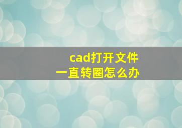 cad打开文件一直转圈怎么办