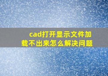 cad打开显示文件加载不出来怎么解决问题