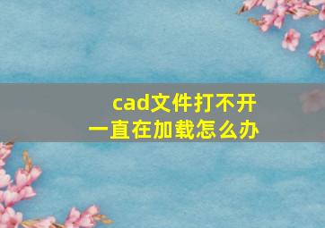 cad文件打不开一直在加载怎么办