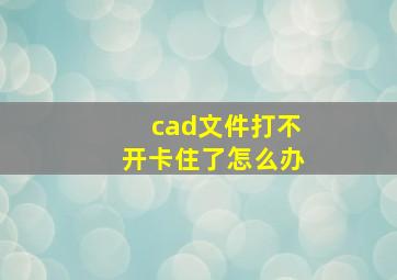 cad文件打不开卡住了怎么办