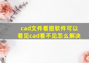 cad文件看图软件可以看见cad看不见怎么解决