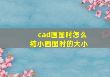 cad画图时怎么缩小画图时的大小