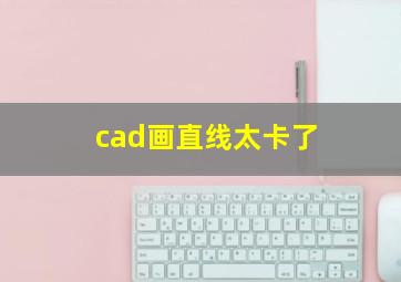 cad画直线太卡了