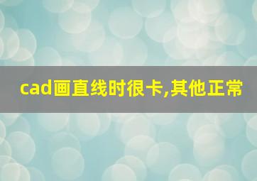 cad画直线时很卡,其他正常