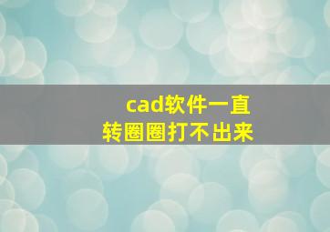 cad软件一直转圈圈打不出来