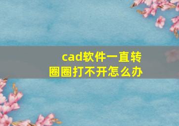 cad软件一直转圈圈打不开怎么办