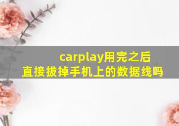 carplay用完之后直接拔掉手机上的数据线吗