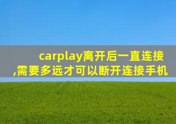 carplay离开后一直连接,需要多远才可以断开连接手机