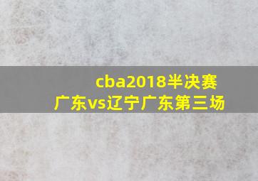 cba2018半决赛广东vs辽宁广东第三场