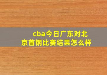 cba今日广东对北京首钢比赛结果怎么样