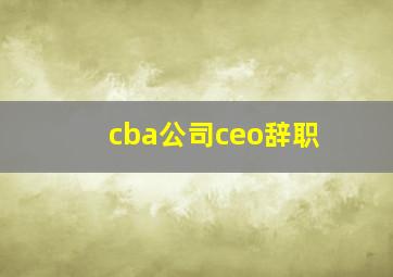 cba公司ceo辞职