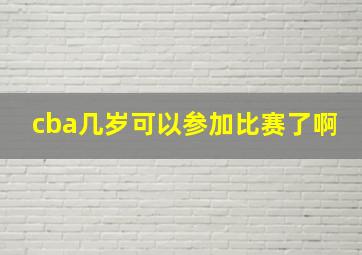 cba几岁可以参加比赛了啊