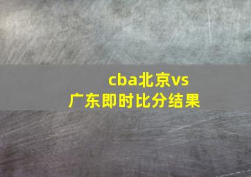 cba北京vs广东即时比分结果