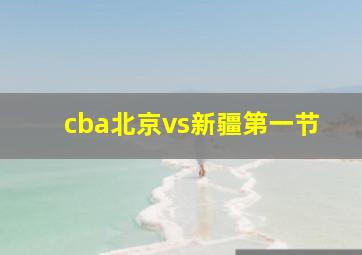 cba北京vs新疆第一节