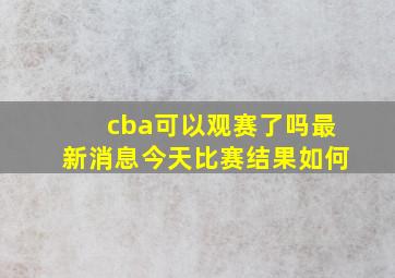 cba可以观赛了吗最新消息今天比赛结果如何