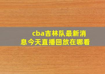 cba吉林队最新消息今天直播回放在哪看