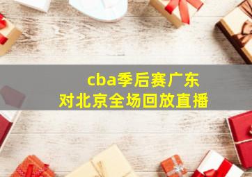 cba季后赛广东对北京全场回放直播