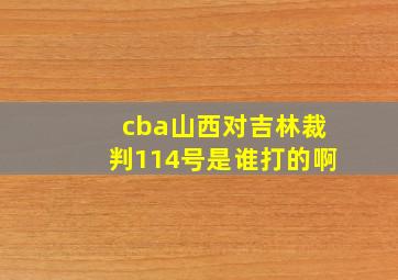 cba山西对吉林裁判114号是谁打的啊