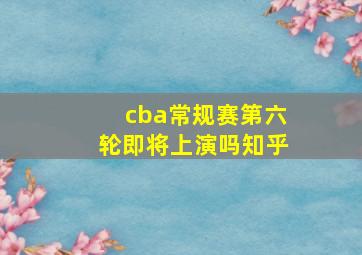 cba常规赛第六轮即将上演吗知乎