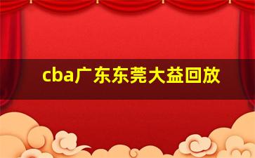 cba广东东莞大益回放