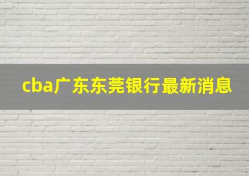 cba广东东莞银行最新消息