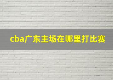 cba广东主场在哪里打比赛