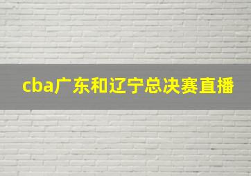 cba广东和辽宁总决赛直播