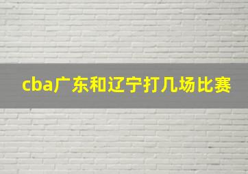 cba广东和辽宁打几场比赛