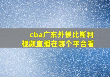 cba广东外援比斯利视频直播在哪个平台看