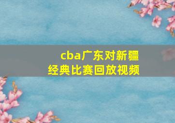 cba广东对新疆经典比赛回放视频