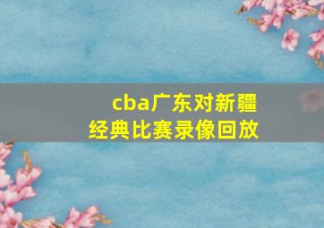 cba广东对新疆经典比赛录像回放