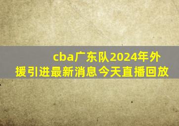 cba广东队2024年外援引进最新消息今天直播回放