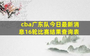 cba广东队今日最新消息16轮比赛结果查询表