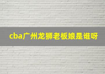 cba广州龙狮老板娘是谁呀