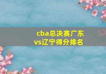 cba总决赛广东vs辽宁得分排名