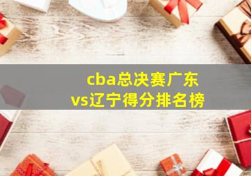 cba总决赛广东vs辽宁得分排名榜