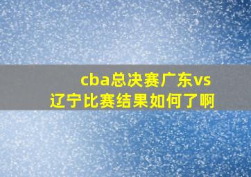 cba总决赛广东vs辽宁比赛结果如何了啊