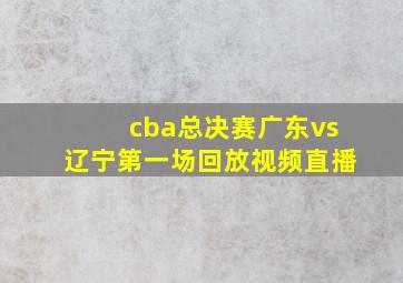 cba总决赛广东vs辽宁第一场回放视频直播